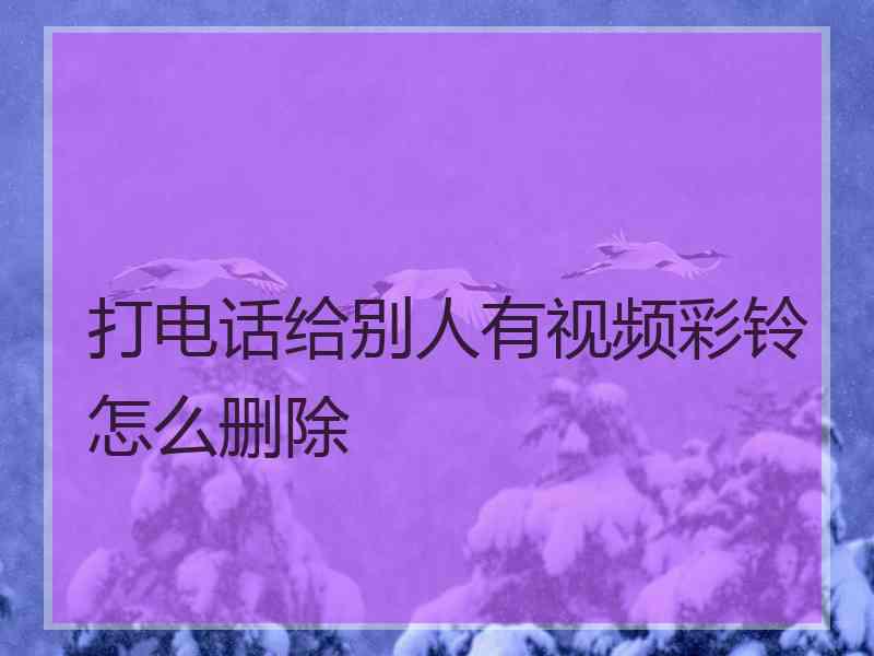 打电话给别人有视频彩铃怎么删除