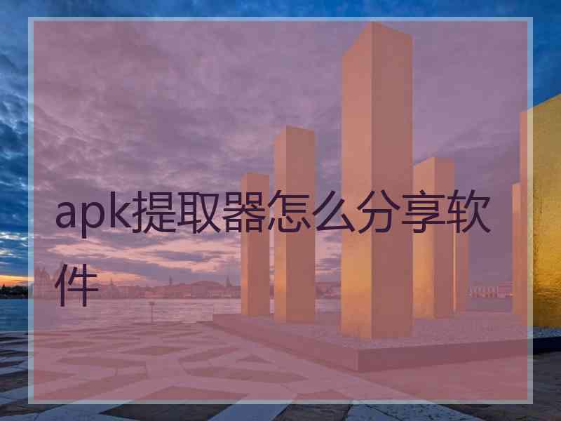 apk提取器怎么分享软件