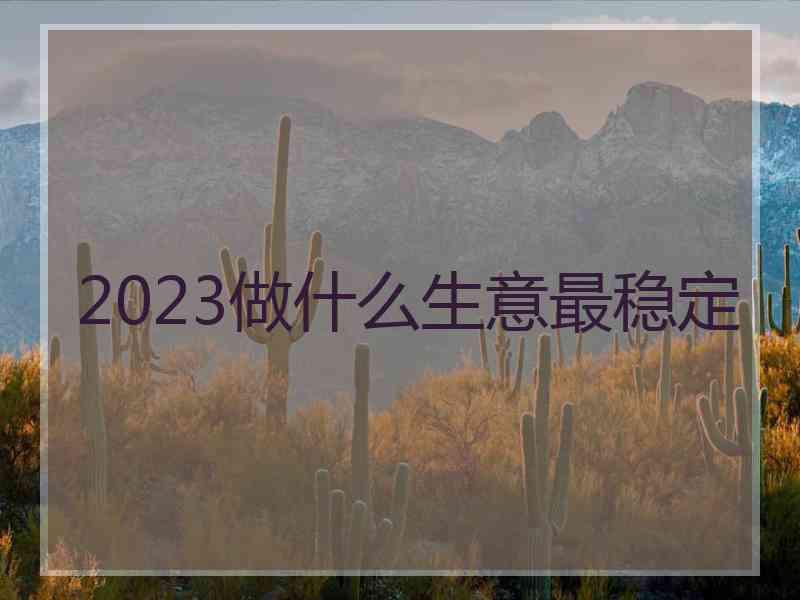 2023做什么生意最稳定