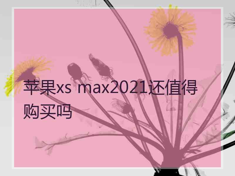 苹果xs max2021还值得购买吗