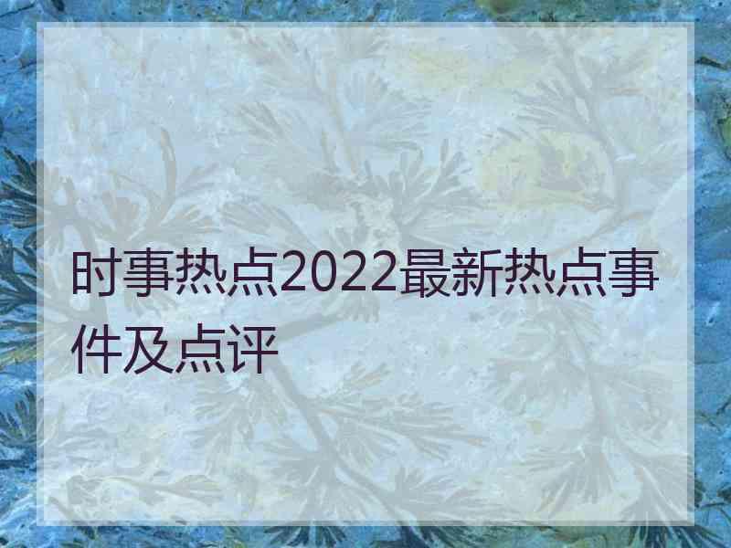 时事热点2022最新热点事件及点评