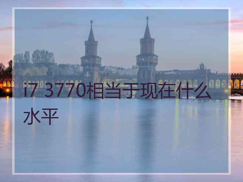 i7 3770相当于现在什么水平