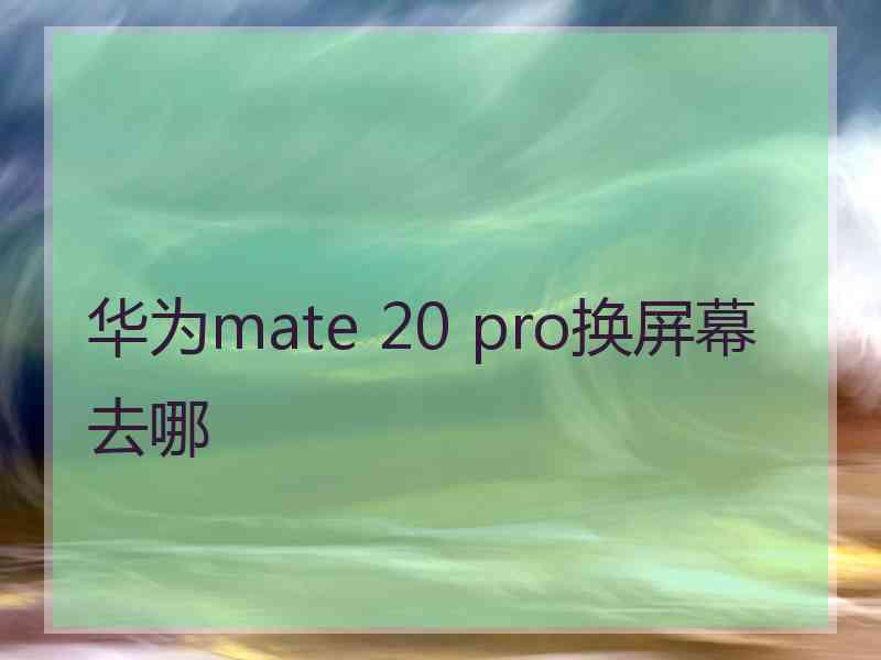 华为mate 20 pro换屏幕去哪