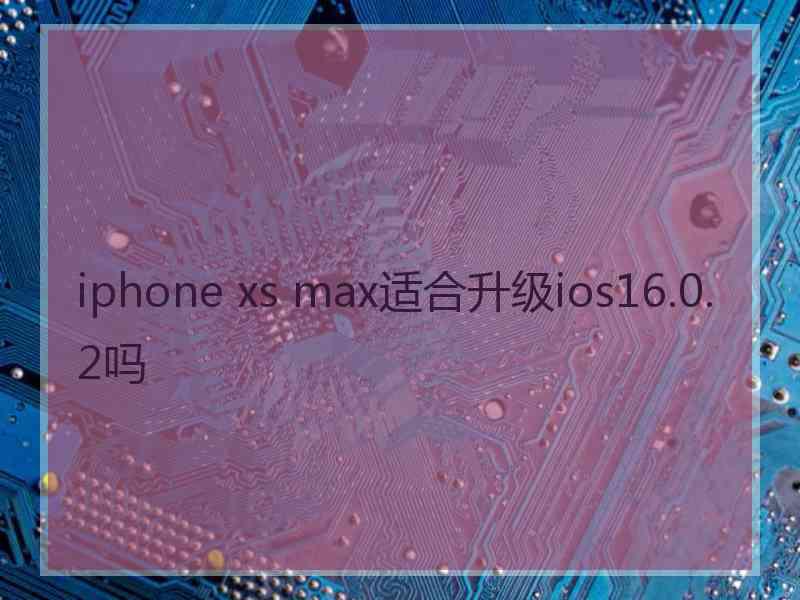 iphone xs max适合升级ios16.0.2吗