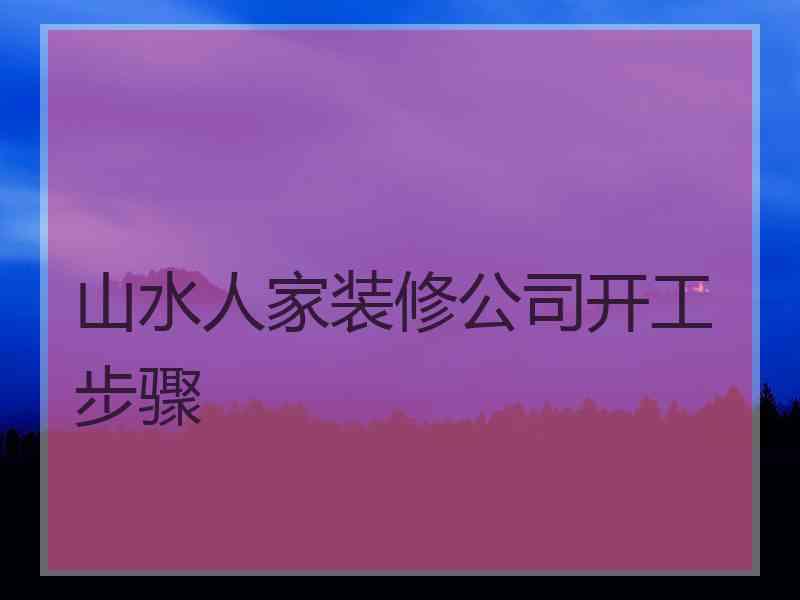 山水人家装修公司开工步骤