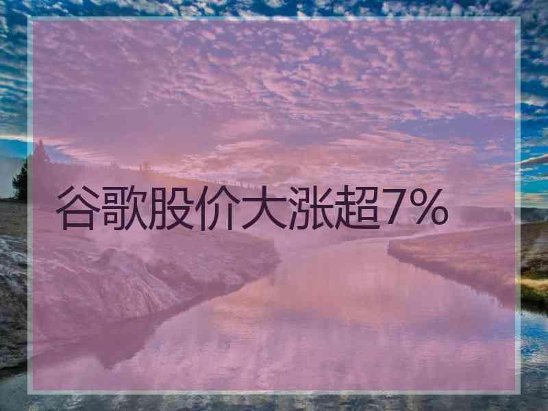 谷歌股价大涨超7%