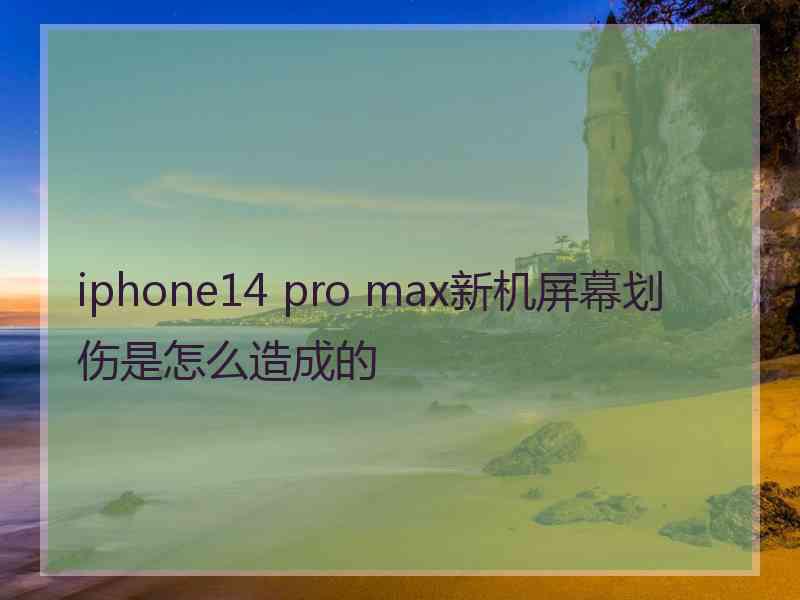 iphone14 pro max新机屏幕划伤是怎么造成的