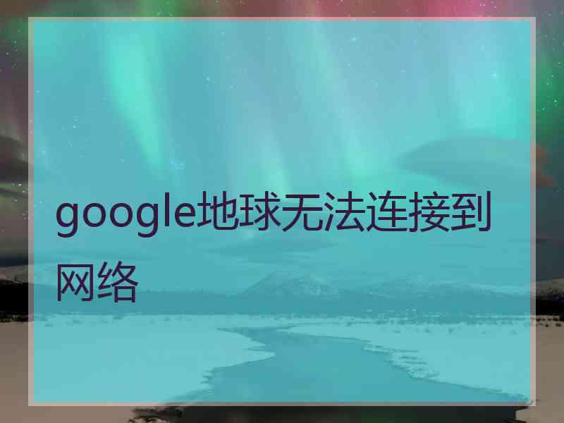 google地球无法连接到网络