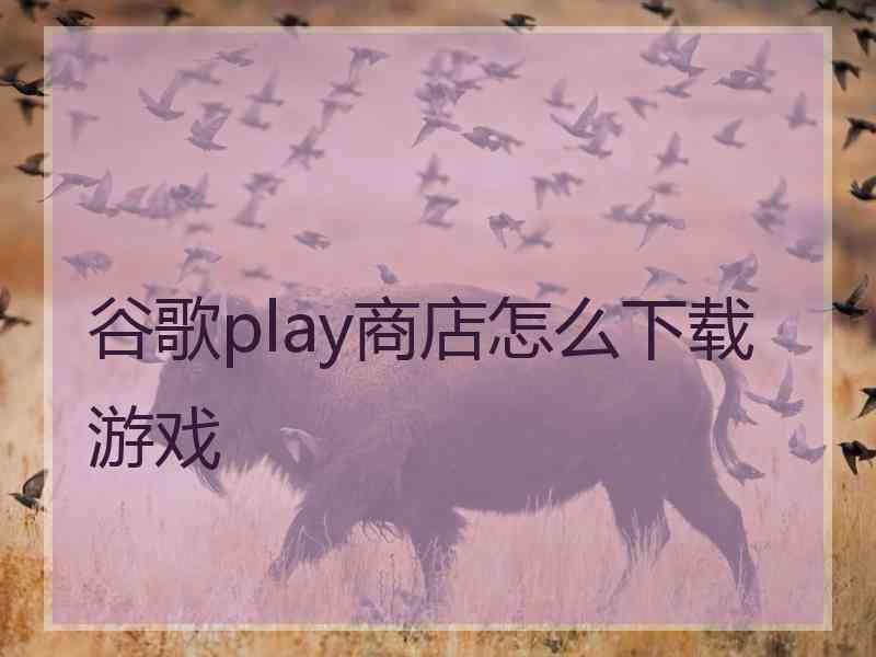 谷歌play商店怎么下载游戏