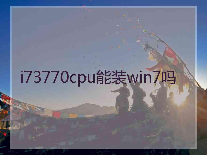 i73770cpu能装win7吗