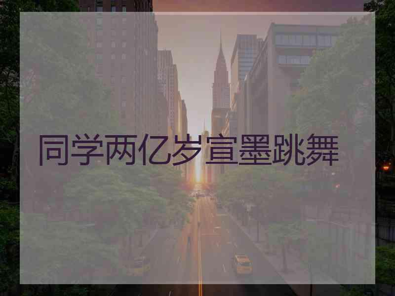 同学两亿岁宣墨跳舞