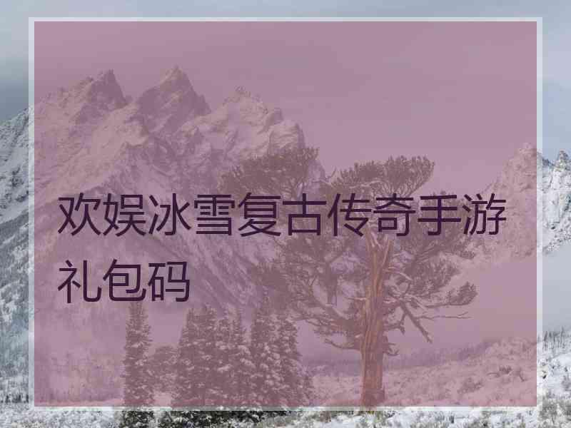 欢娱冰雪复古传奇手游礼包码