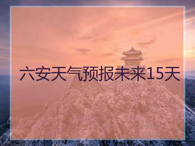 六安天气预报未来15天