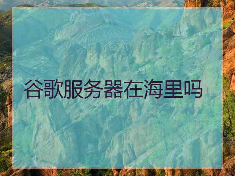 谷歌服务器在海里吗