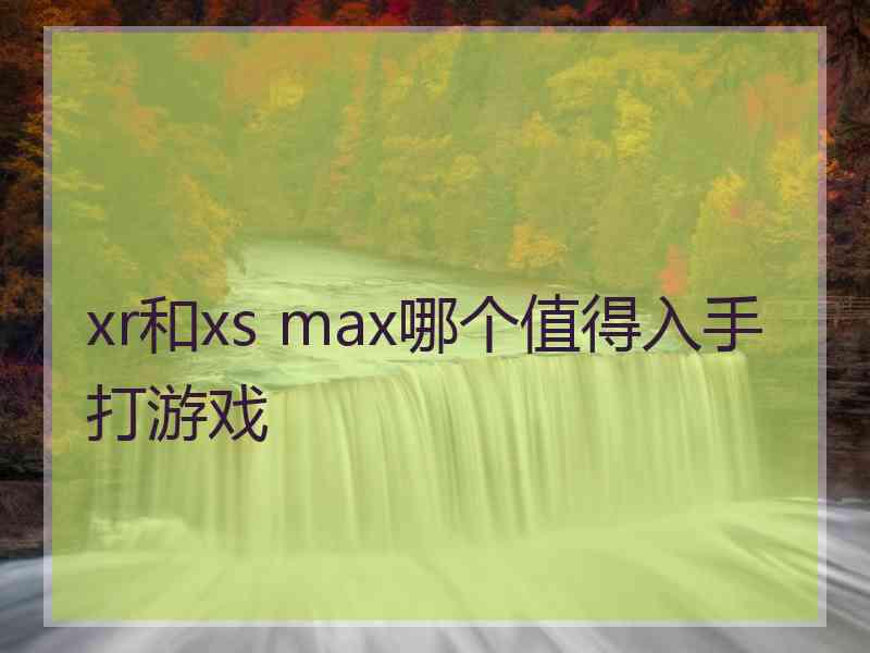 xr和xs max哪个值得入手打游戏