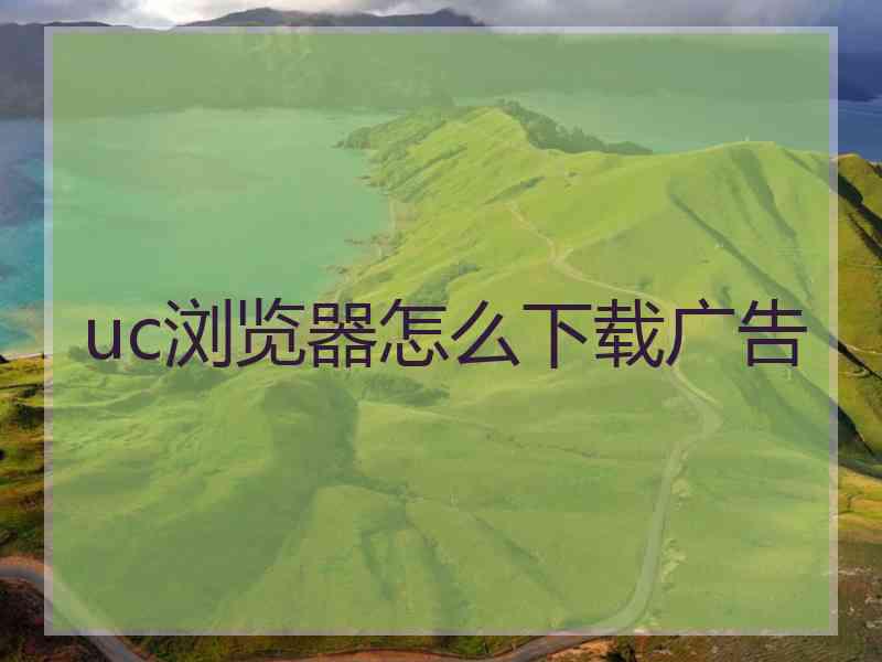 uc浏览器怎么下载广告