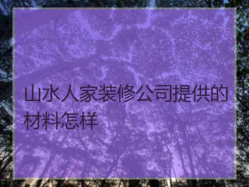 山水人家装修公司提供的材料怎样