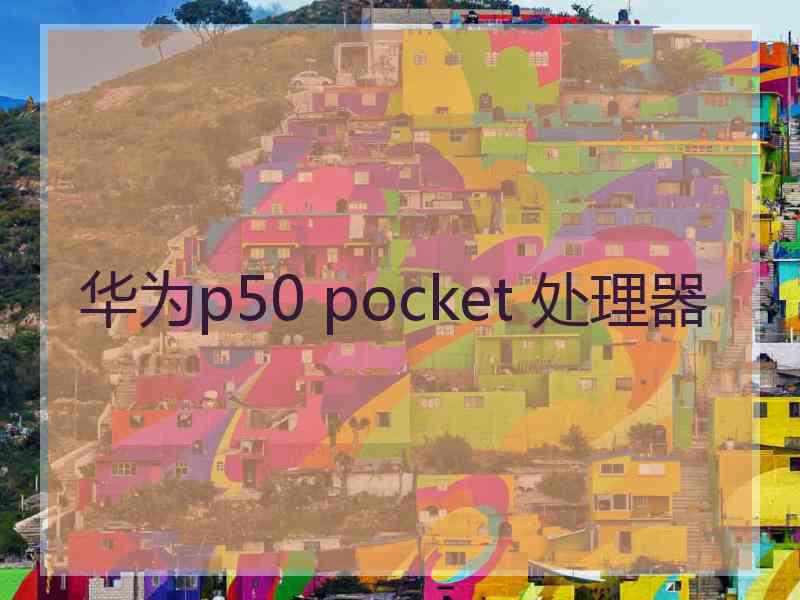 华为p50 pocket 处理器