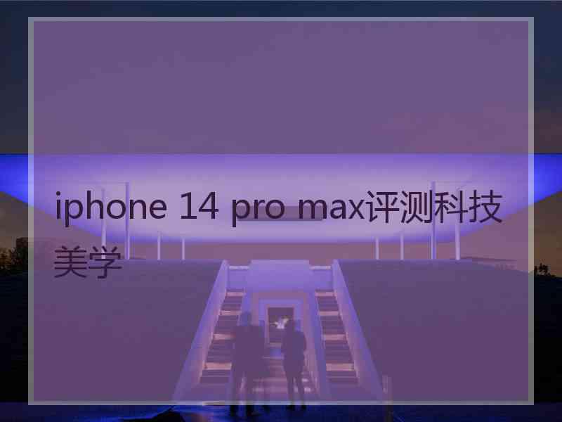 iphone 14 pro max评测科技美学