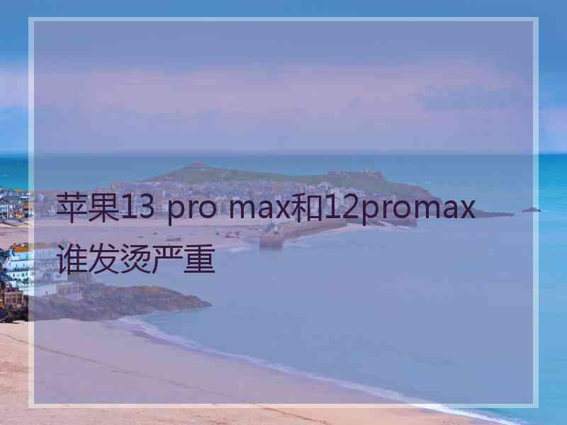 苹果13 pro max和12promax谁发烫严重