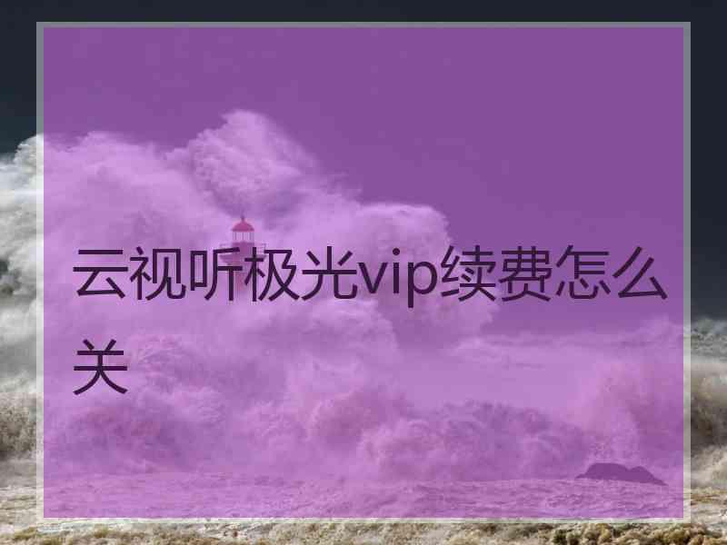 云视听极光vip续费怎么关