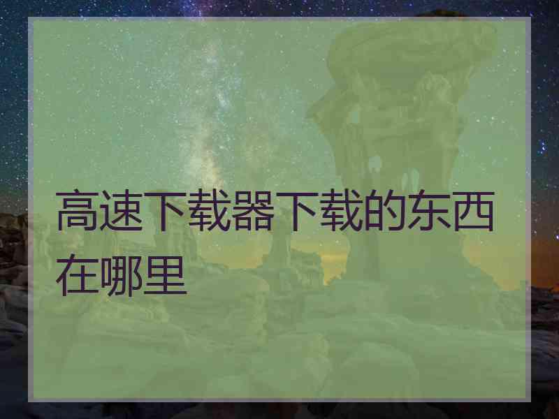 高速下载器下载的东西在哪里