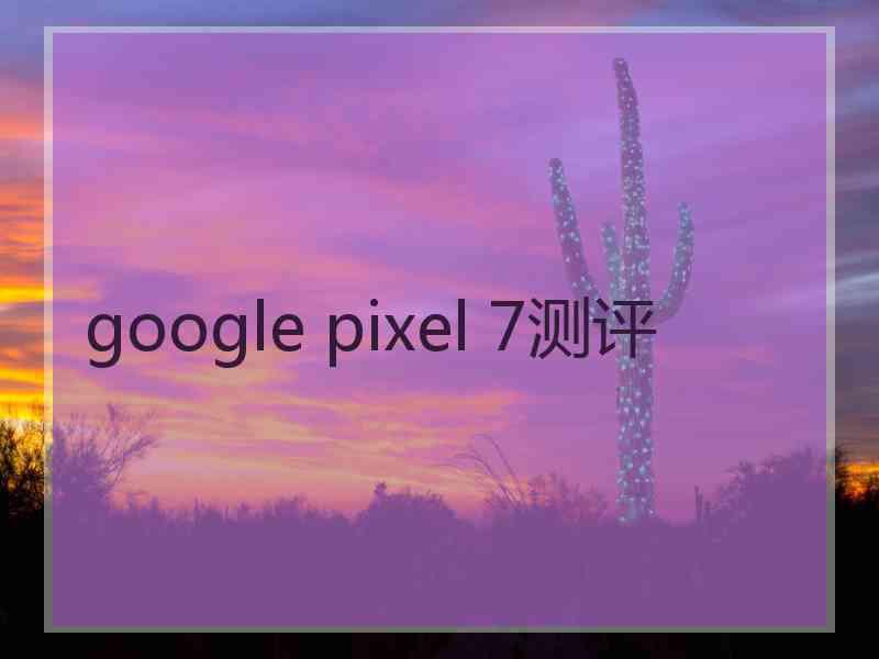 google pixel 7测评