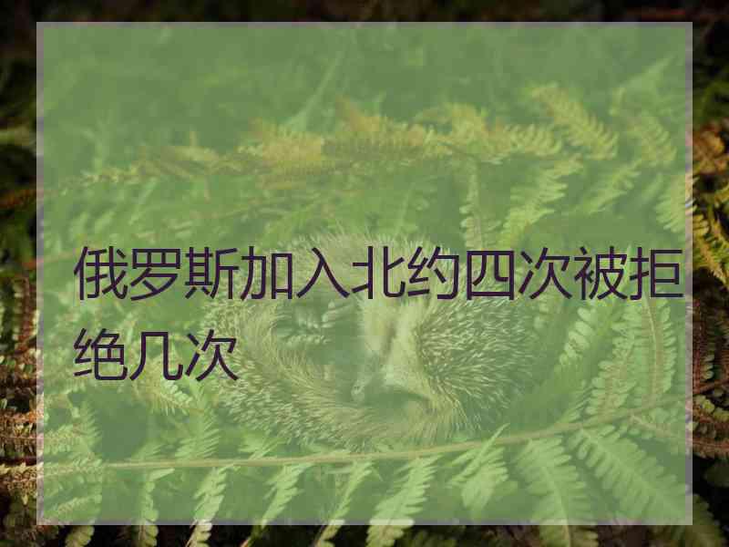 俄罗斯加入北约四次被拒绝几次