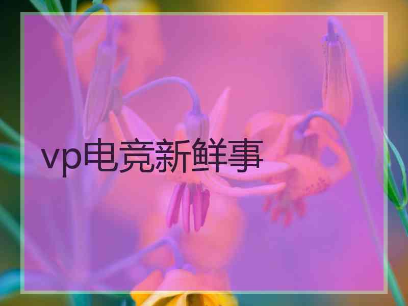 vp电竞新鲜事