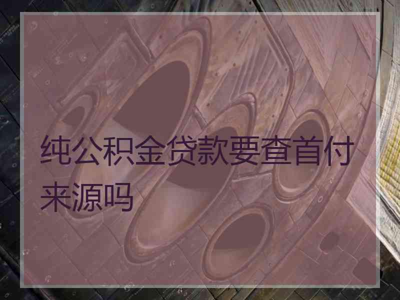 纯公积金贷款要查首付来源吗