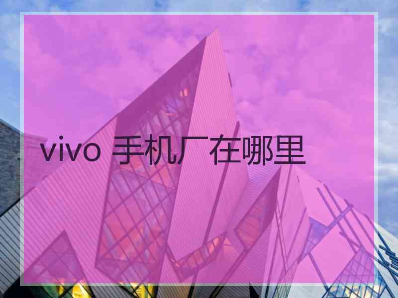 vivo 手机厂在哪里