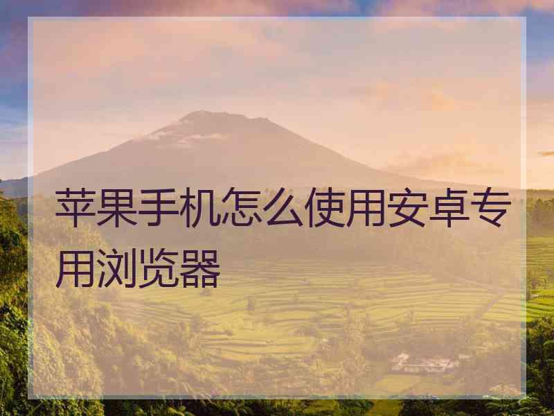 苹果手机怎么使用安卓专用浏览器