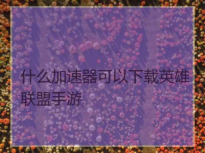 什么加速器可以下载英雄联盟手游