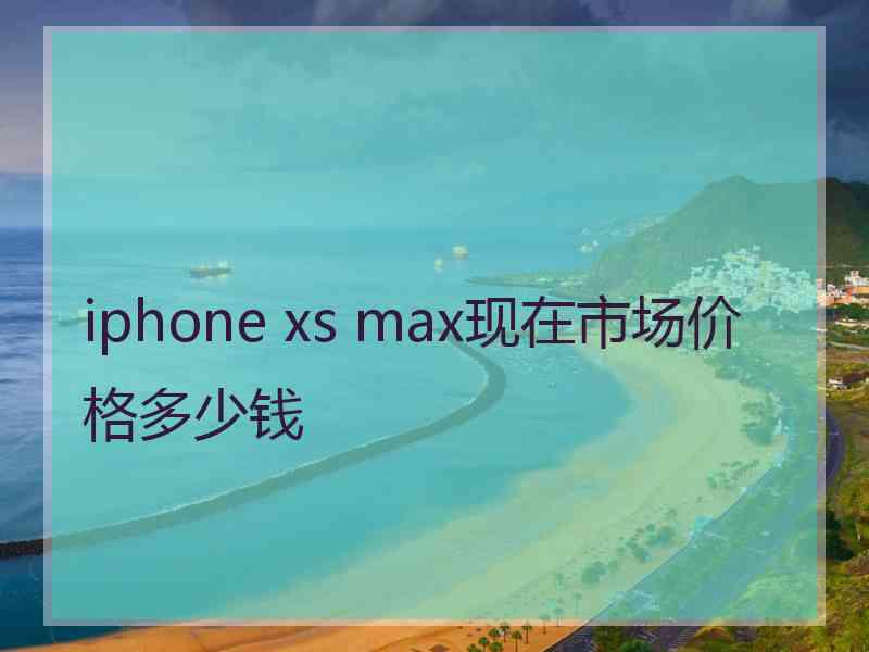 iphone xs max现在市场价格多少钱