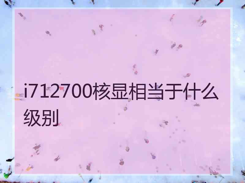 i712700核显相当于什么级别