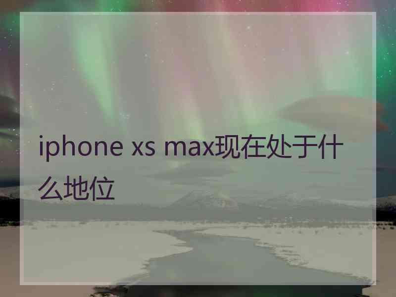 iphone xs max现在处于什么地位