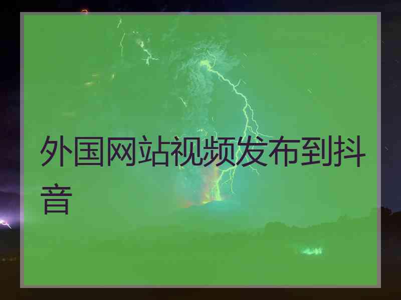 外国网站视频发布到抖音