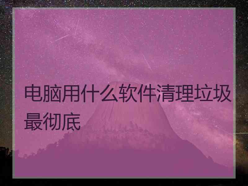 电脑用什么软件清理垃圾最彻底