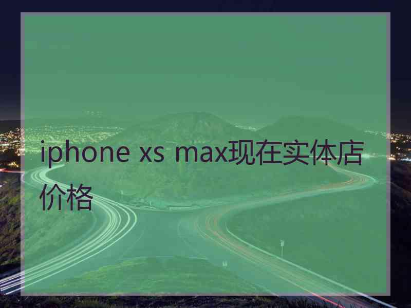 iphone xs max现在实体店价格