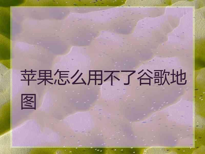 苹果怎么用不了谷歌地图