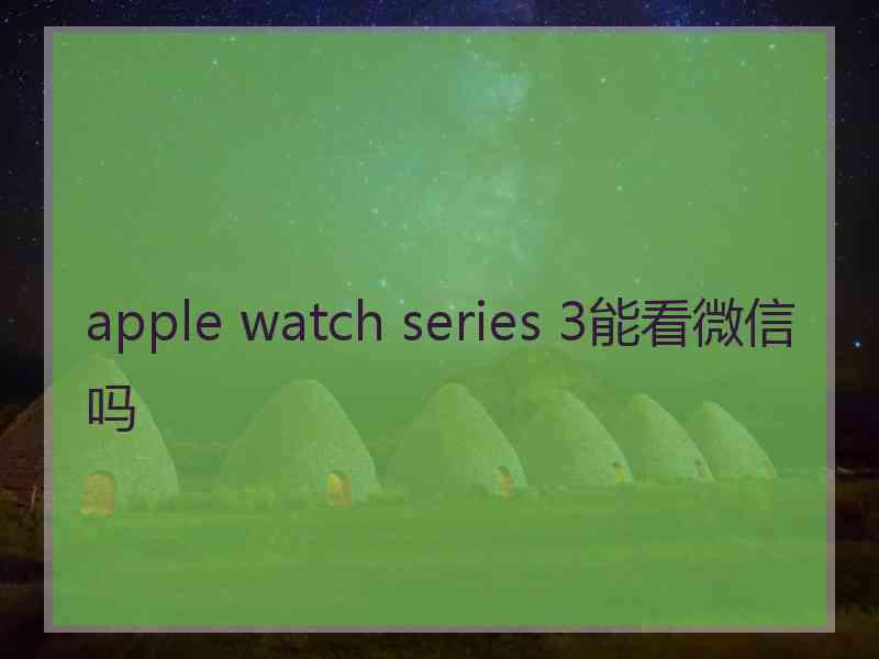 apple watch series 3能看微信吗