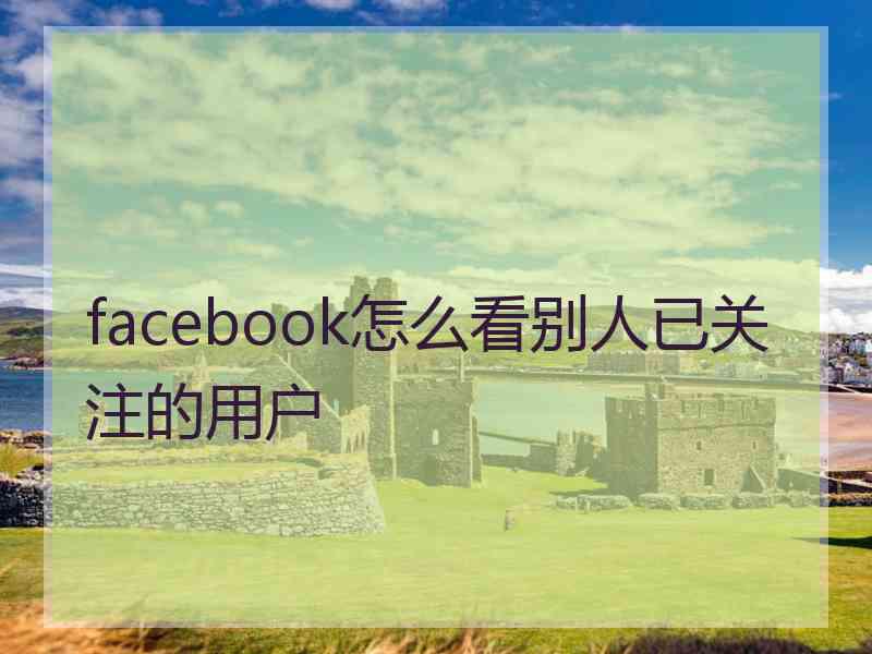 facebook怎么看别人已关注的用户