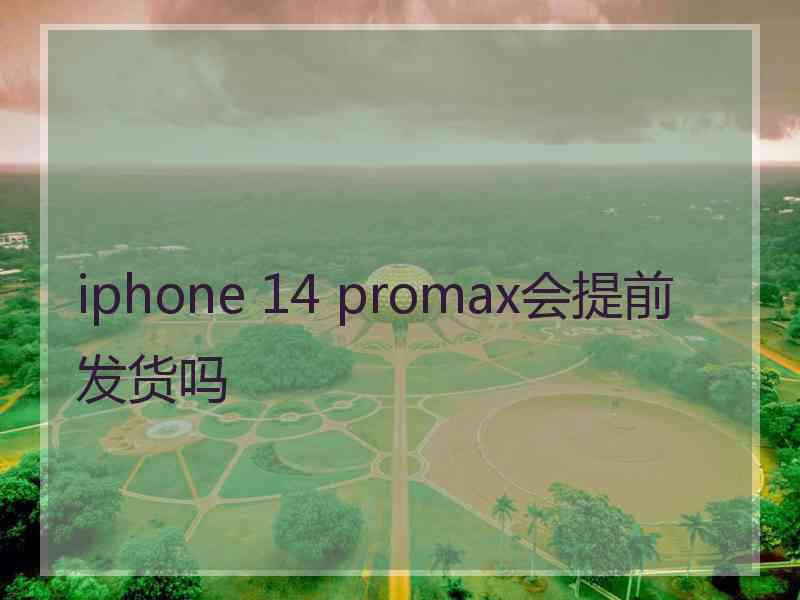 iphone 14 promax会提前发货吗