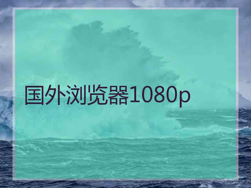 国外浏览器1080p