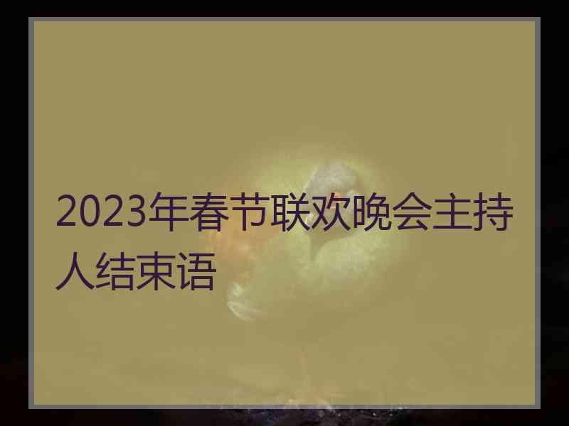 2023年春节联欢晚会主持人结束语