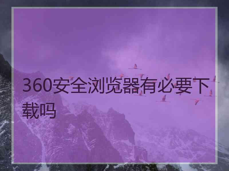 360安全浏览器有必要下载吗