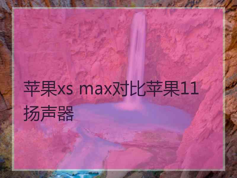 苹果xs max对比苹果11扬声器