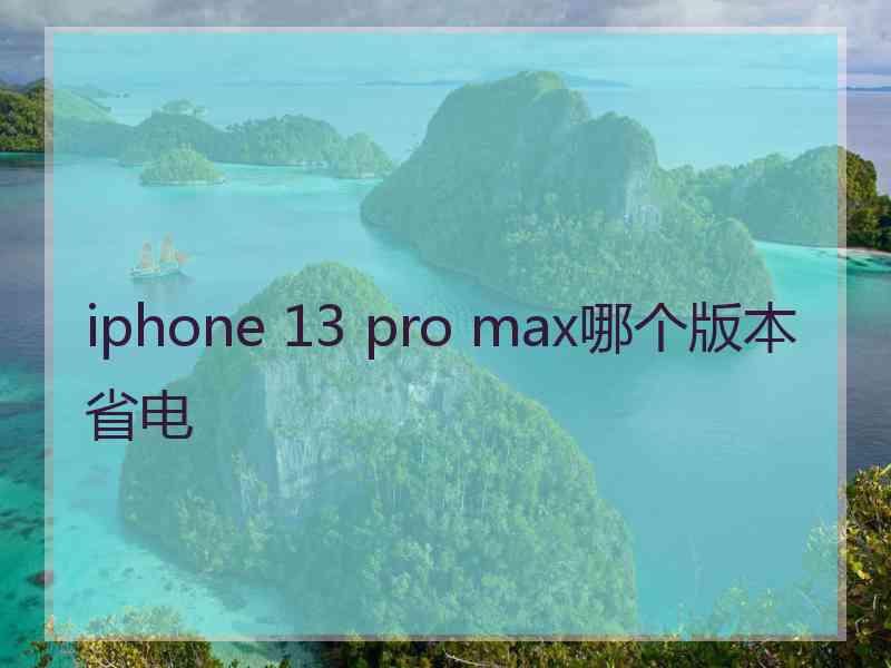 iphone 13 pro max哪个版本省电