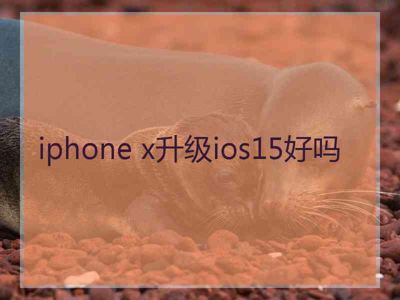 iphone x升级ios15好吗