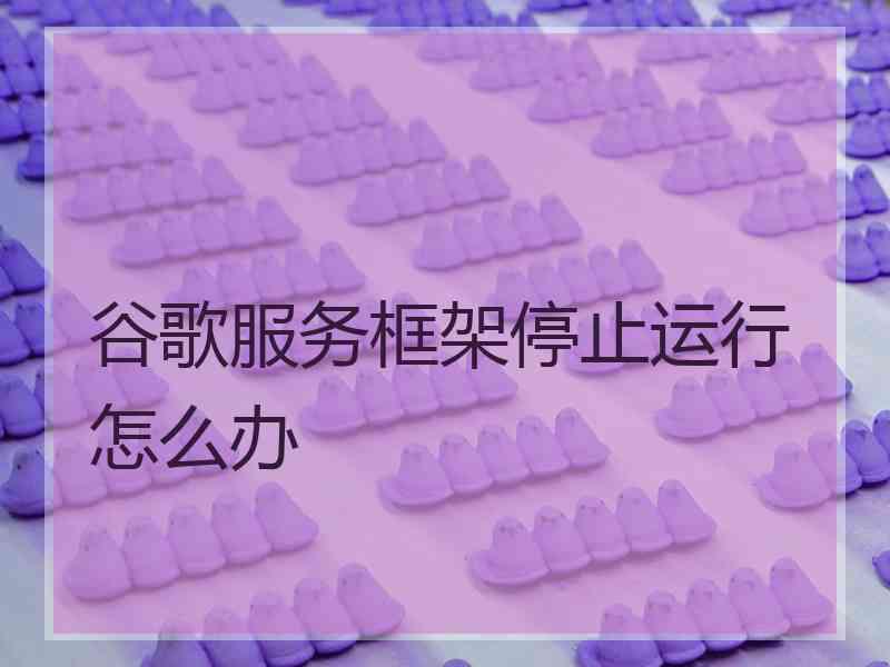 谷歌服务框架停止运行怎么办